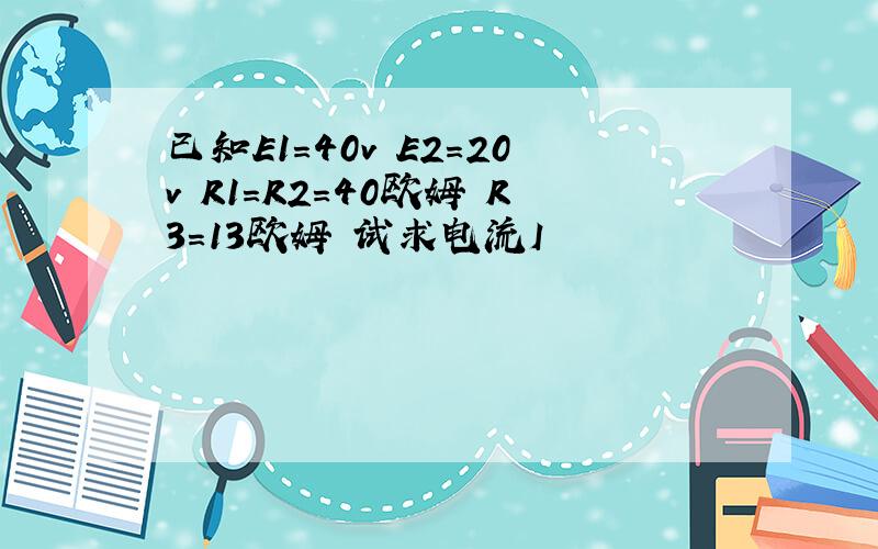 已知E1=40v E2=20v R1=R2=40欧姆 R3=13欧姆 试求电流I