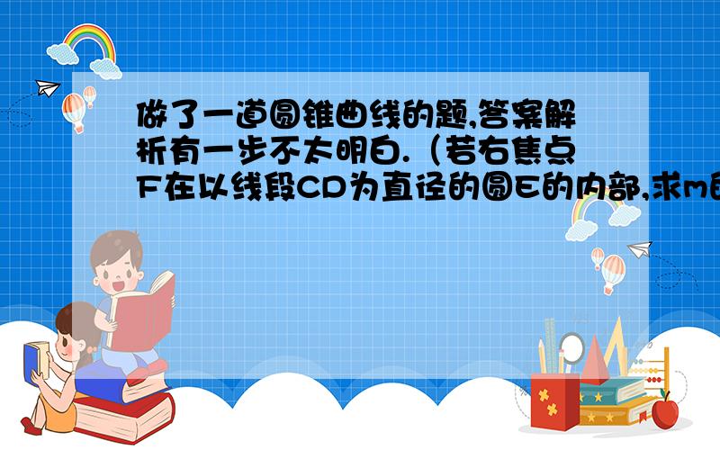 做了一道圆锥曲线的题,答案解析有一步不太明白.（若右焦点F在以线段CD为直径的圆E的内部,求m的取值范围．）为啥F在圆E