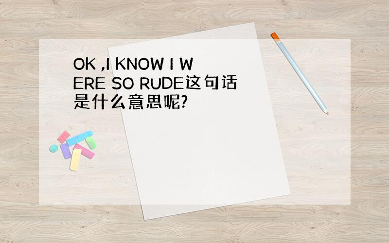 OK ,I KNOW I WERE SO RUDE这句话是什么意思呢?