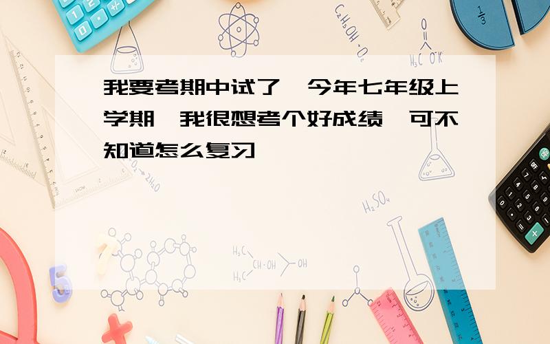 我要考期中试了,今年七年级上学期,我很想考个好成绩,可不知道怎么复习,