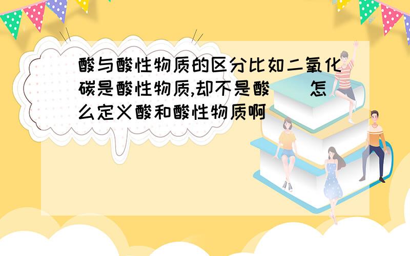 酸与酸性物质的区分比如二氧化碳是酸性物质,却不是酸``怎么定义酸和酸性物质啊