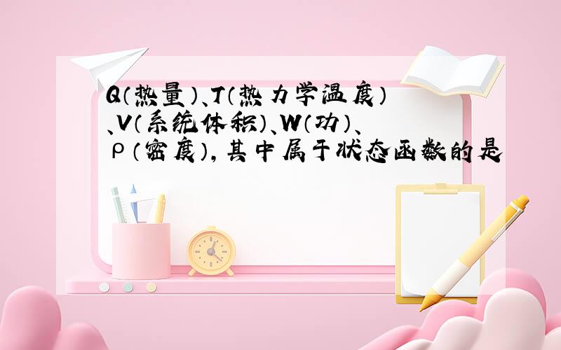 Q（热量）、T（热力学温度）、V（系统体积）、W（功）、ρ（密度）,其中属于状态函数的是