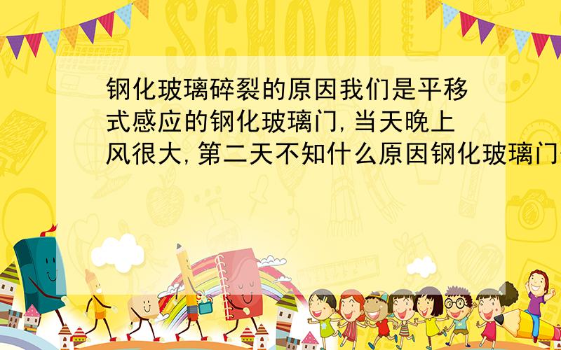 钢化玻璃碎裂的原因我们是平移式感应的钢化玻璃门,当天晚上风很大,第二天不知什么原因钢化玻璃门碎了一地