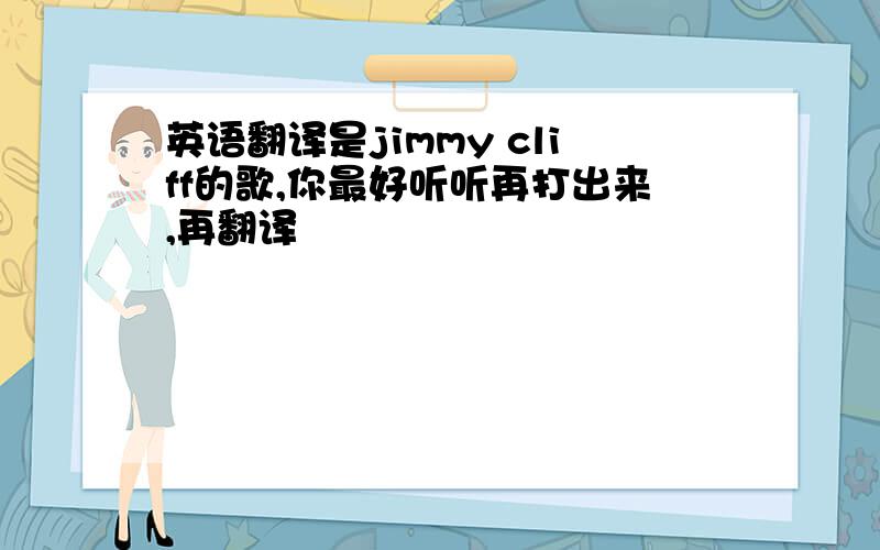 英语翻译是jimmy cliff的歌,你最好听听再打出来,再翻译