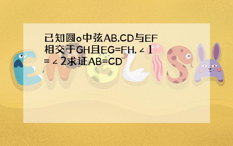 已知圆o中弦AB.CD与EF相交于GH且EG=FH.∠1=∠2求证AB=CD