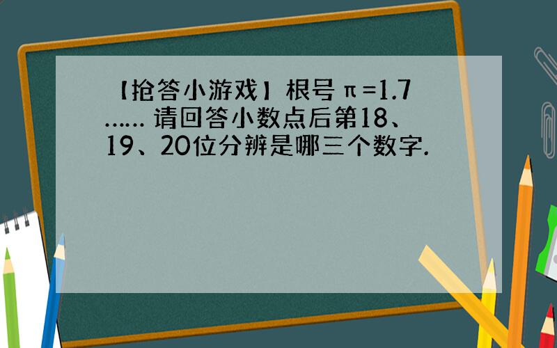 【抢答小游戏】根号π=1.7…… 请回答小数点后第18、19、20位分辨是哪三个数字.