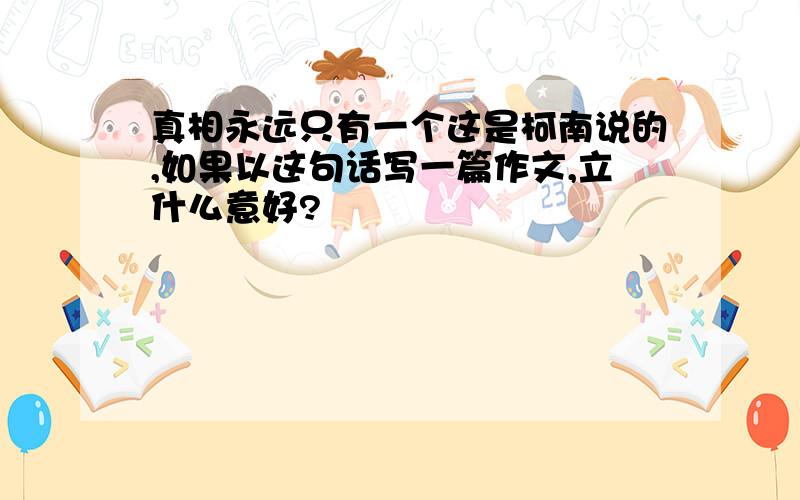 真相永远只有一个这是柯南说的,如果以这句话写一篇作文,立什么意好?