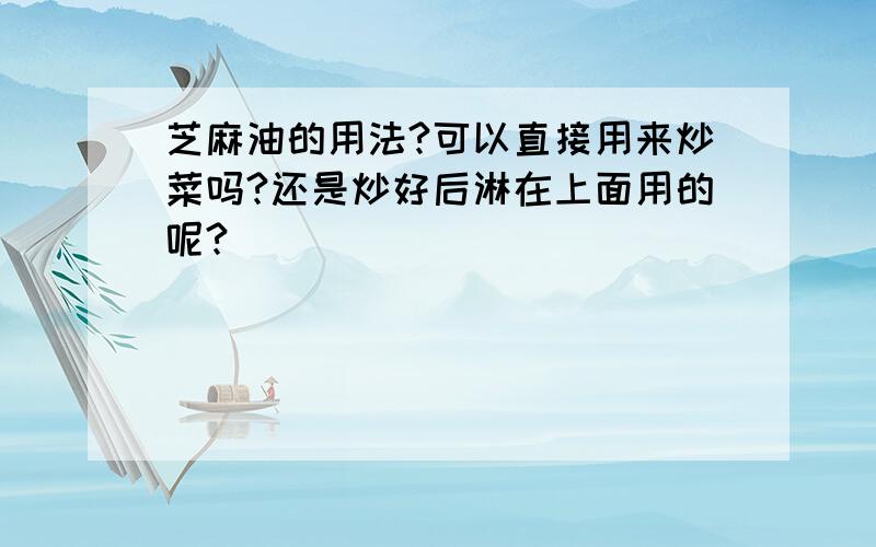 芝麻油的用法?可以直接用来炒菜吗?还是炒好后淋在上面用的呢?