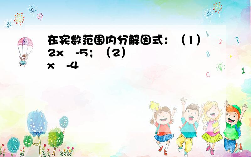 在实数范围内分解因式：（1）2x²-5；（2）x²-4