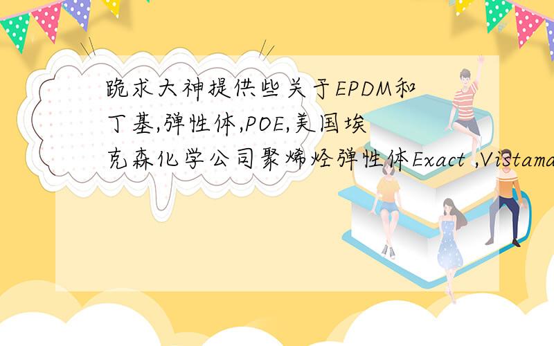 跪求大神提供些关于EPDM和丁基,弹性体,POE,美国埃克森化学公司聚烯烃弹性体Exact ,Vistamaxx等知识的