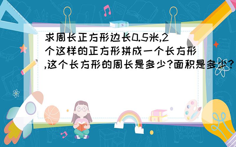 求周长正方形边长0.5米,2个这样的正方形拼成一个长方形,这个长方形的周长是多少?面积是多少?