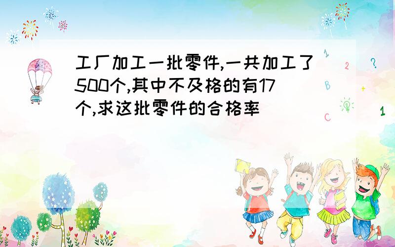 工厂加工一批零件,一共加工了500个,其中不及格的有17个,求这批零件的合格率