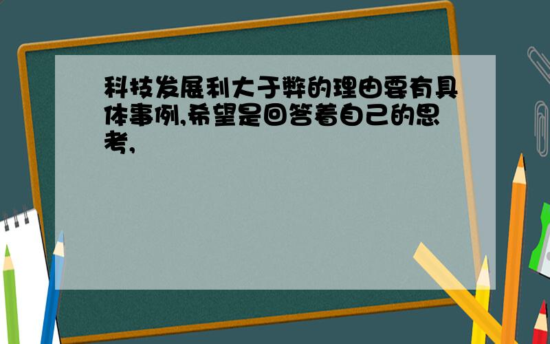 科技发展利大于弊的理由要有具体事例,希望是回答着自己的思考,