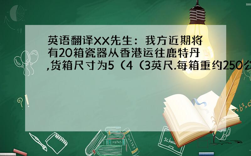 英语翻译XX先生：我方近期将有20箱瓷器从香港运往鹿特丹,货箱尺寸为5（4（3英尺.每箱重约250公斤.请告知货物运价,