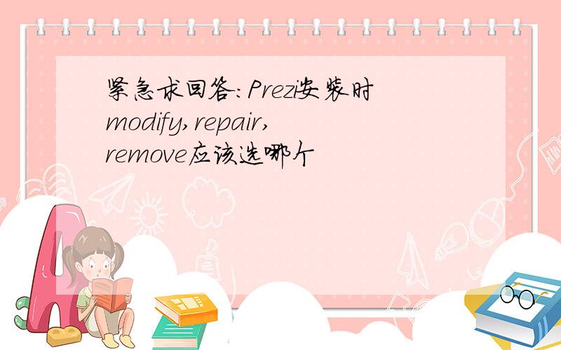 紧急求回答：Prezi安装时modify,repair,remove应该选哪个