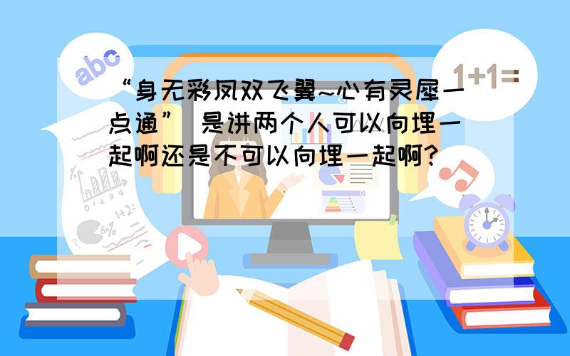 “身无彩凤双飞翼~心有灵犀一点通” 是讲两个人可以向埋一起啊还是不可以向埋一起啊?