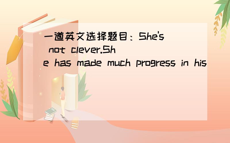 一道英文选择题目：She's not clever.She has made much progress in his