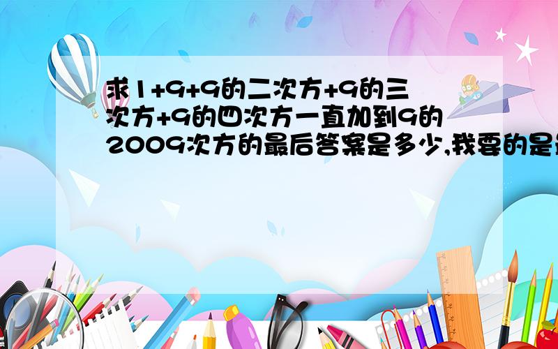 求1+9+9的二次方+9的三次方+9的四次方一直加到9的2009次方的最后答案是多少,我要的是最后!