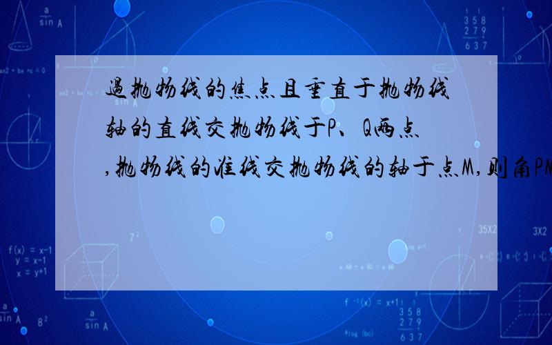 过抛物线的焦点且垂直于抛物线轴的直线交抛物线于P、Q两点,抛物线的准线交抛物线的轴于点M,则角PMQ一定是（直角）