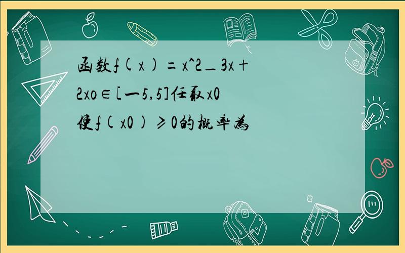 函数f(x)=x^2_3x+2xo∈[一5,5]任取x0使f(x0)≥0的概率为