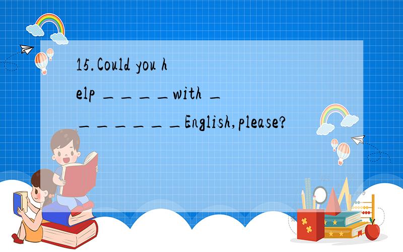 15.Could you help ____with _______English,please?