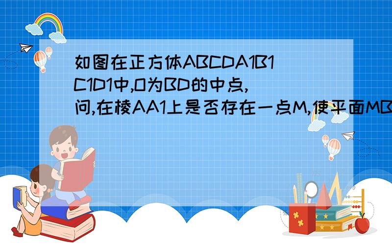 如图在正方体ABCDA1B1C1D1中,O为BD的中点,问,在棱AA1上是否存在一点M,使平面MBD垂直于平面OC1D1