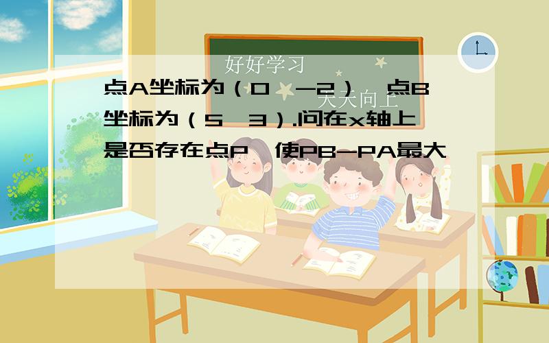 点A坐标为（0,-2）,点B坐标为（5,3）.问在x轴上是否存在点P,使PB-PA最大