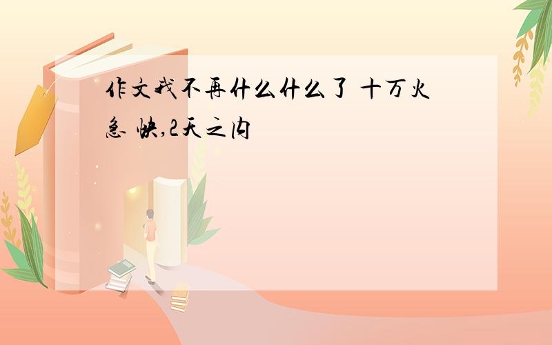 作文我不再什么什么了 十万火急 快,2天之内