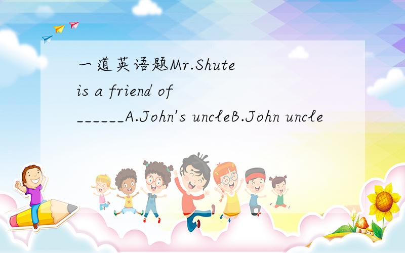 一道英语题Mr.Shute is a friend of______A.John's uncleB.John uncle