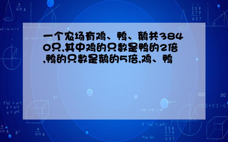 一个农场有鸡、鸭、鹅共3840只,其中鸡的只数是鸭的2倍,鸭的只数是鹅的5倍,鸡、鸭