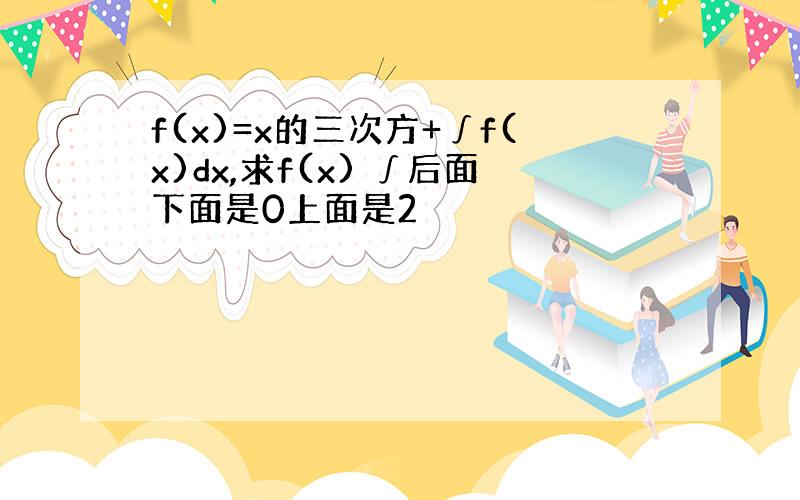 f(x)=x的三次方+∫f(x)dx,求f(x) ∫后面下面是0上面是2