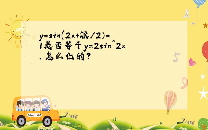 y=sin(2x+派/2）＝1是否等于y=2sin^2x,怎么化的?