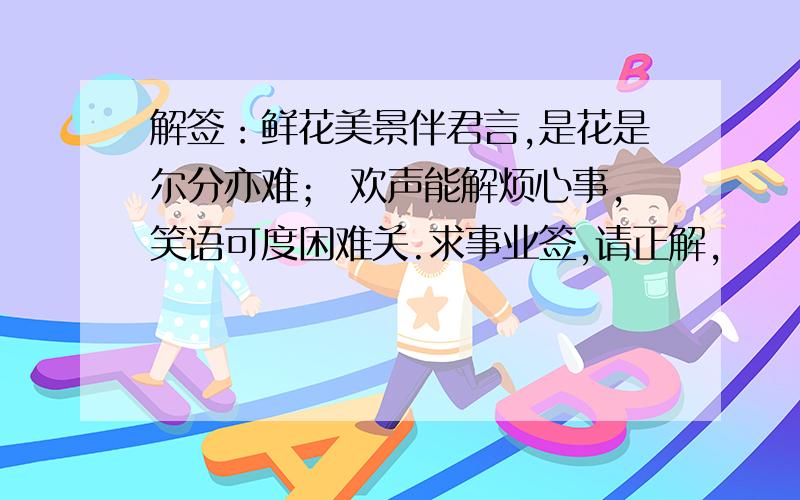 解签：鲜花美景伴君言,是花是尔分亦难； 欢声能解烦心事,笑语可度困难关.求事业签,请正解,