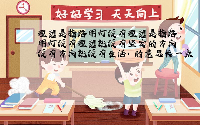 理想是指路明灯没有理想是指路明灯没有理想就没有坚定的方向没有方向就没有生活. 的意思长一点