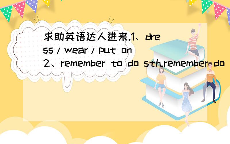 求助英语达人进来.1、dress/wear/put on2、remember to do sth.remember do