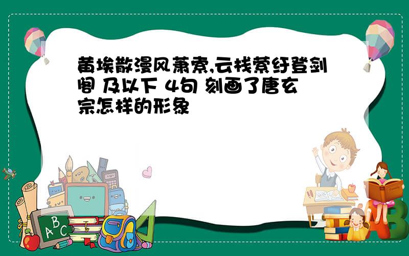 黄埃散漫风萧索,云栈萦纡登剑阁 及以下 4句 刻画了唐玄宗怎样的形象