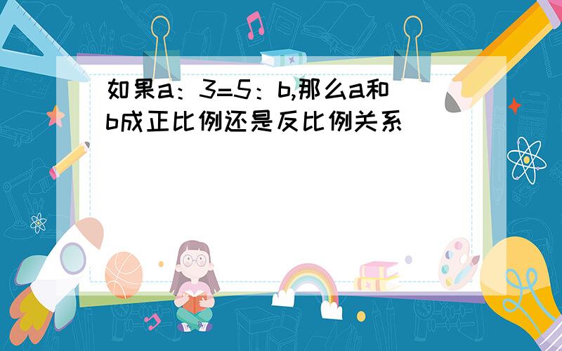 如果a：3=5：b,那么a和b成正比例还是反比例关系