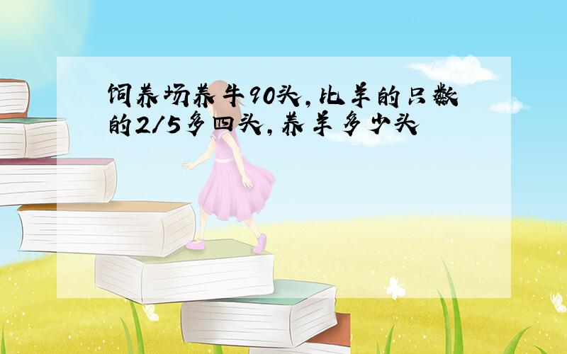 饲养场养牛90头,比羊的只数的2/5多四头,养羊多少头