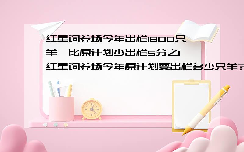 红星饲养场今年出栏1800只羊,比原计划少出栏5分之1,红星饲养场今年原计划要出栏多少只羊?