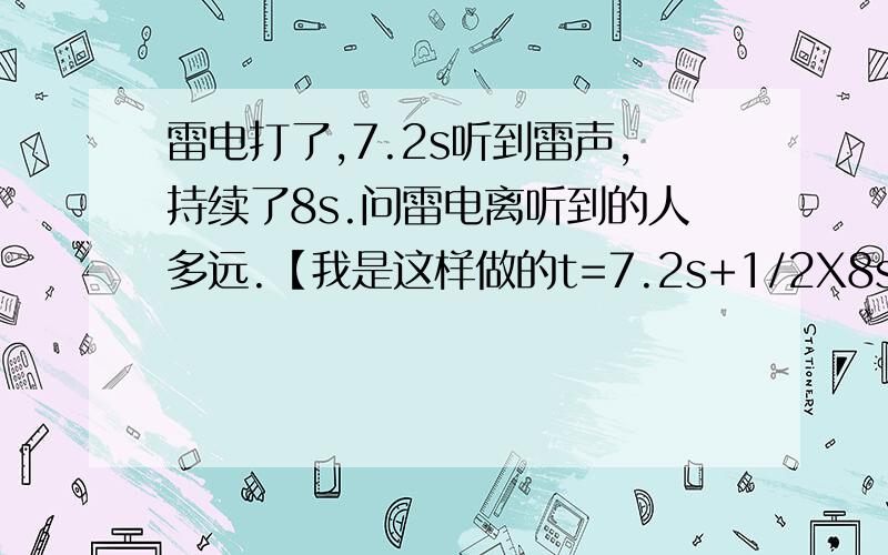 雷电打了,7.2s听到雷声,持续了8s.问雷电离听到的人多远.【我是这样做的t=7.2s+1/2X8s=11.2s S=