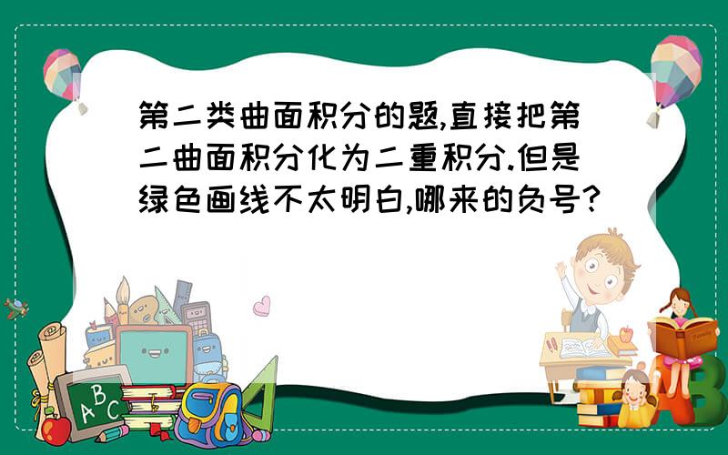 第二类曲面积分的题,直接把第二曲面积分化为二重积分.但是绿色画线不太明白,哪来的负号?