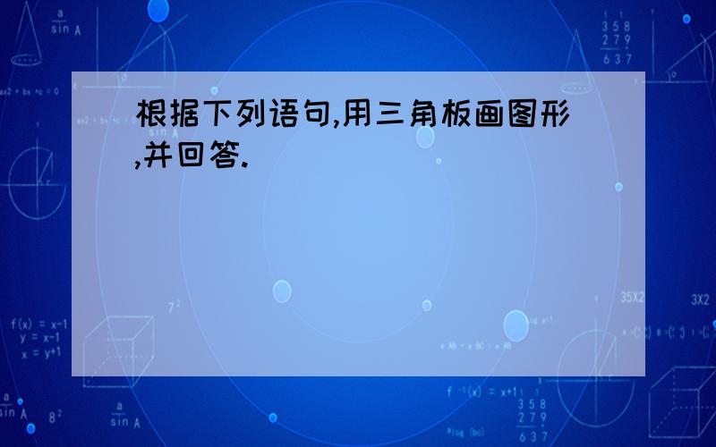 根据下列语句,用三角板画图形,并回答.