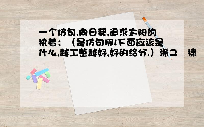 一个仿句.向日葵,追求太阳的执着；（是仿句啊!下面应该是什么,越工整越好,好的给分.）浠ユ姽棣欓哺寮€澶淬€