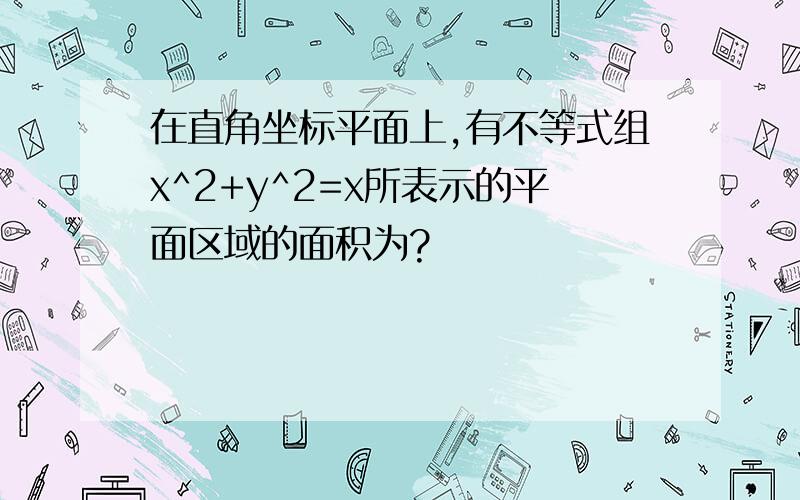 在直角坐标平面上,有不等式组x^2+y^2=x所表示的平面区域的面积为?