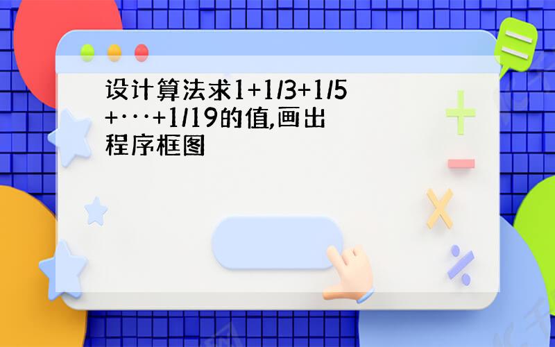 设计算法求1+1/3+1/5+···+1/19的值,画出程序框图