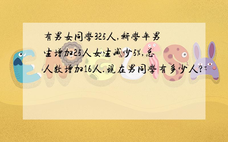 有男女同学325人,新学年男生增加25人女生减少5%,总人数增加16人.现在男同学有多少人?