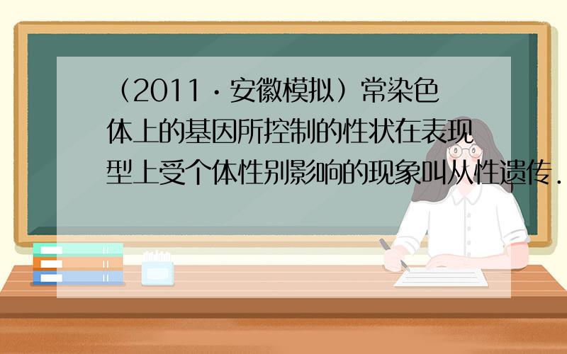 （2011•安徽模拟）常染色体上的基因所控制的性状在表现型上受个体性别影响的现象叫从性遗传．杂合体的雄性与雌性所表现的性