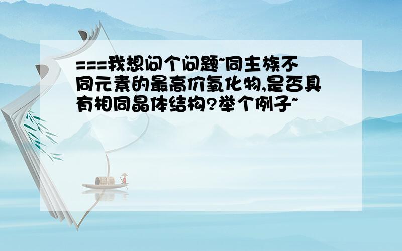 ===我想问个问题~同主族不同元素的最高价氧化物,是否具有相同晶体结构?举个例子~