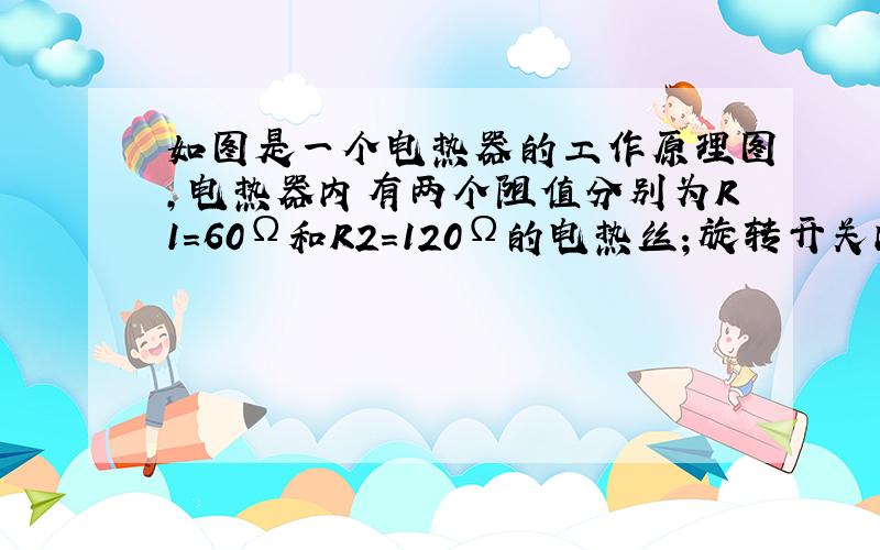 如图是一个电热器的工作原理图，电热器内有两个阻值分别为R1=60Ω和R2=120Ω的电热丝；旋转开关内有一块绝缘圆盘，在