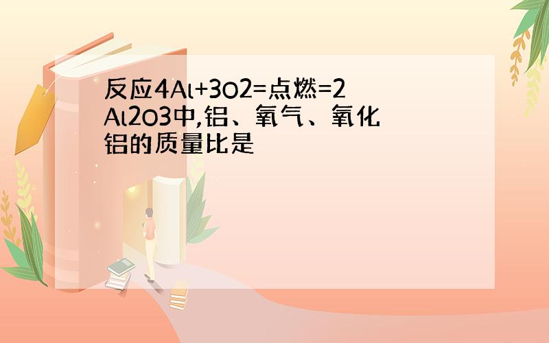 反应4Al+3O2=点燃=2Al2O3中,铝、氧气、氧化铝的质量比是